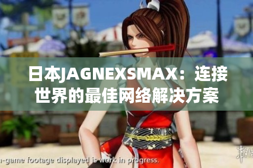 日本JAGNEXSMAX：连接世界的最佳网络解决方案