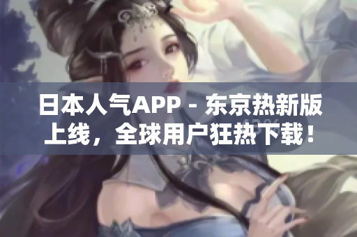 日本人气APP - 东京热新版上线，全球用户狂热下载！