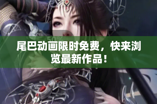 尾巴动画限时免费，快来浏览最新作品！