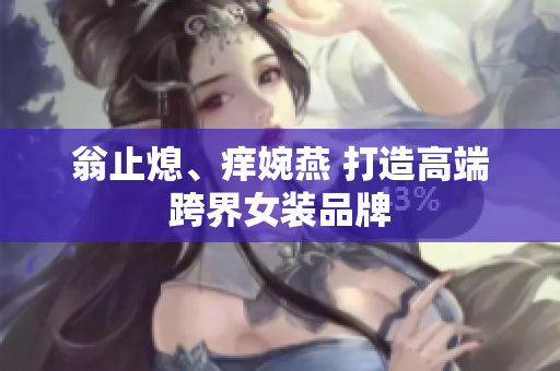 翁止熄、痒婉燕 打造高端跨界女装品牌