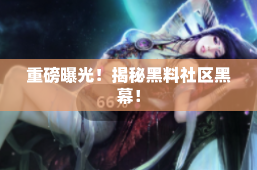 重磅曝光！揭秘黑料社区黑幕！