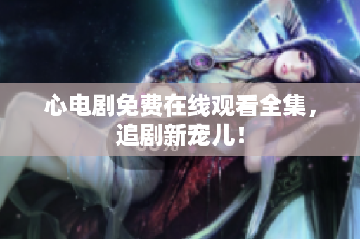 心电剧免费在线观看全集，追剧新宠儿！