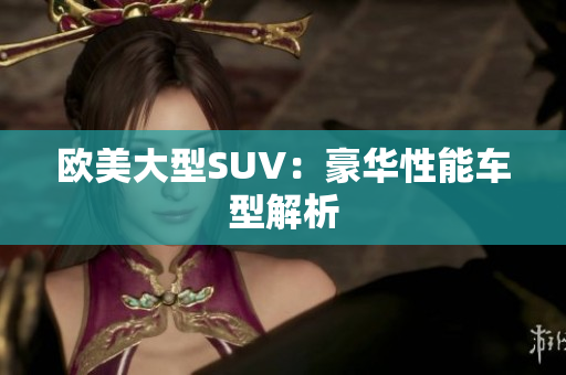 欧美大型SUV：豪华性能车型解析