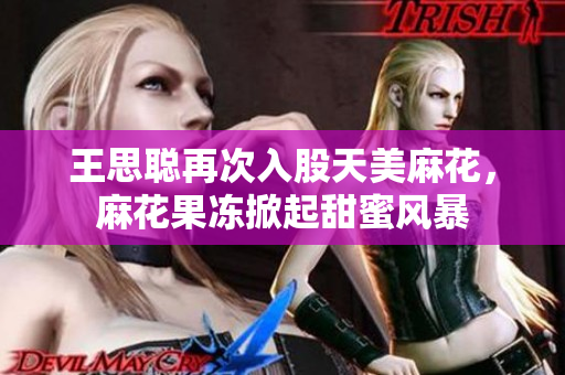 王思聪再次入股天美麻花，麻花果冻掀起甜蜜风暴