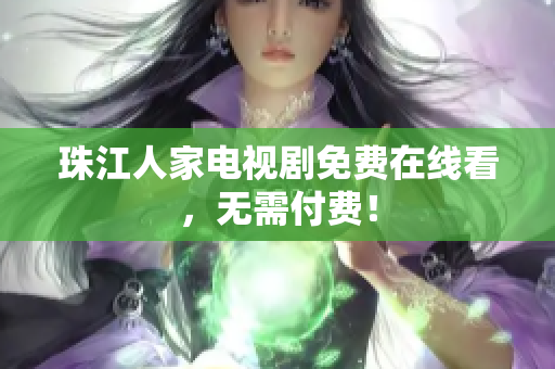 珠江人家电视剧免费在线看，无需付费！
