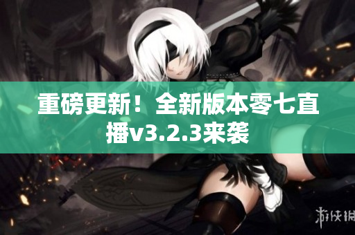 重磅更新！全新版本零七直播v3.2.3来袭