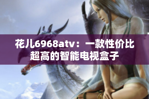 花儿6968atv：一款性价比超高的智能电视盒子
