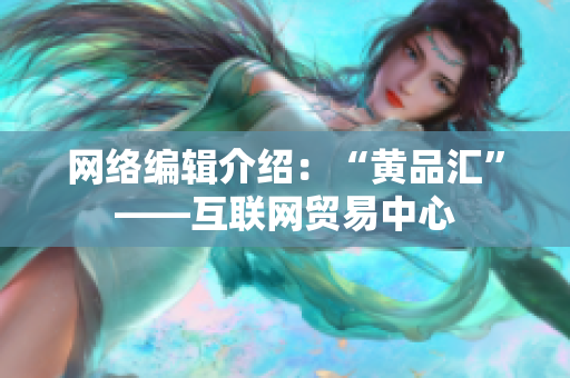 网络编辑介绍：“黄品汇”——互联网贸易中心