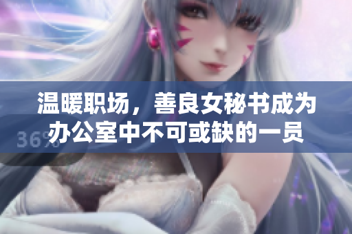 温暖职场，善良女秘书成为办公室中不可或缺的一员