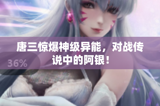 唐三惊爆神级异能，对战传说中的阿银！