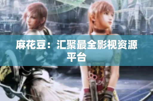 麻花豆：汇聚最全影视资源平台