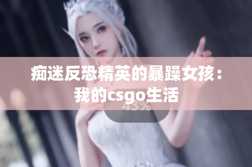 痴迷反恐精英的暴躁女孩：我的csgo生活