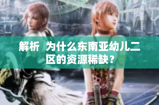 解析  为什么东南亚幼儿二区的资源稀缺？