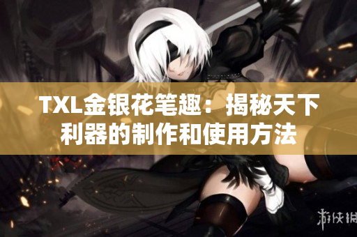 TXL金银花笔趣：揭秘天下利器的制作和使用方法