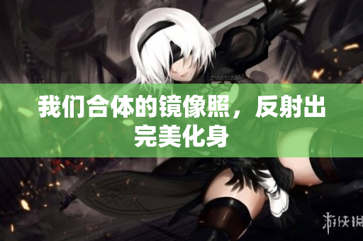 我们合体的镜像照，反射出完美化身