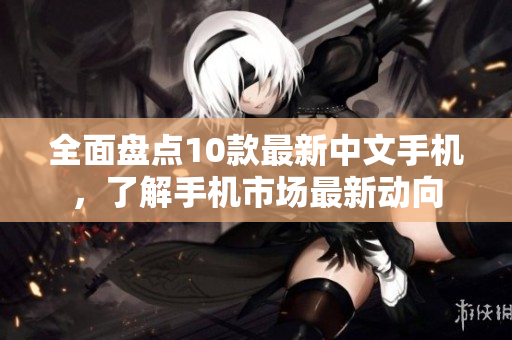 全面盘点10款最新中文手机，了解手机市场最新动向