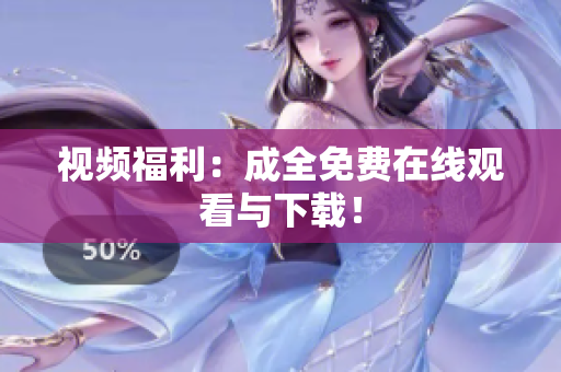 视频福利：成全免费在线观看与下载！