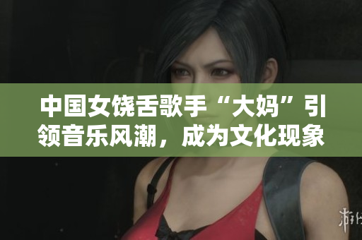 中国女饶舌歌手“大妈”引领音乐风潮，成为文化现象！