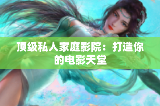 顶级私人家庭影院：打造你的电影天堂