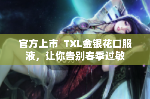 官方上市  TXL金银花口服液，让你告别春季过敏