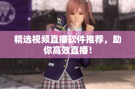 精选视频直播软件推荐，助你高效直播！