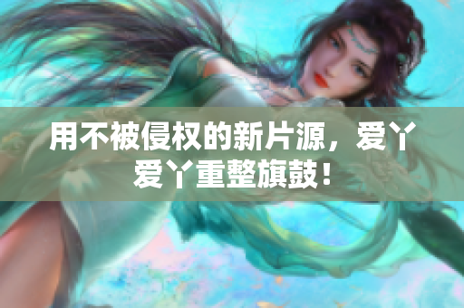 用不被侵权的新片源，爱丫爱丫重整旗鼓！