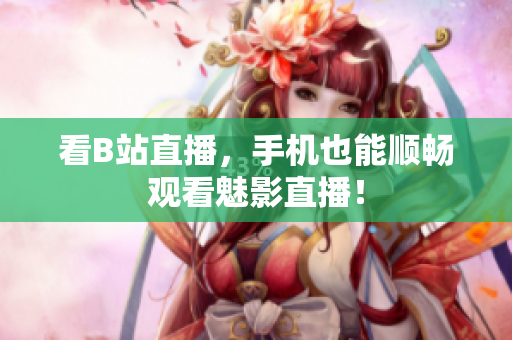 看B站直播，手机也能顺畅观看魅影直播！