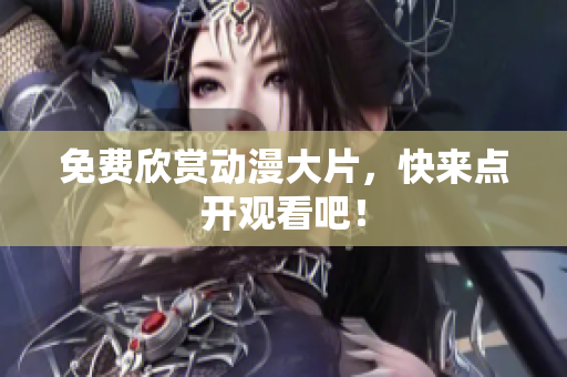 免费欣赏动漫大片，快来点开观看吧！