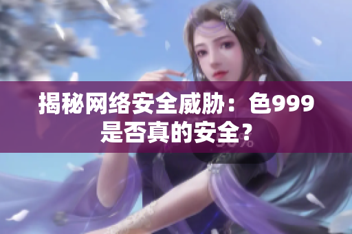 揭秘网络安全威胁：色999是否真的安全？