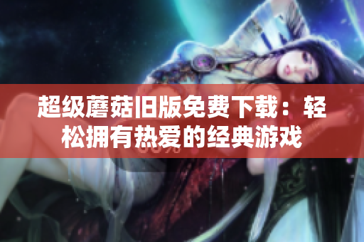 超级蘑菇旧版免费下载：轻松拥有热爱的经典游戏