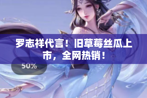 罗志祥代言！旧草莓丝瓜上市，全网热销！