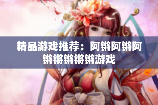 精品游戏推荐：阿锵阿锵阿锵锵锵锵锵游戏