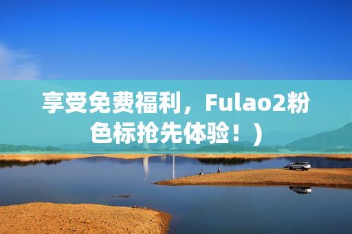 享受免费福利，Fulao2粉色标抢先体验！)