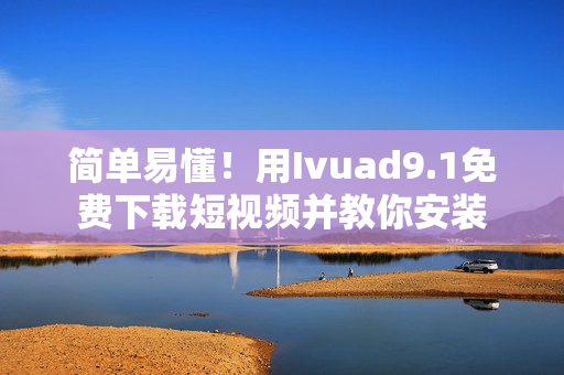 简单易懂！用Ivuad9.1免费下载短视频并教你安装