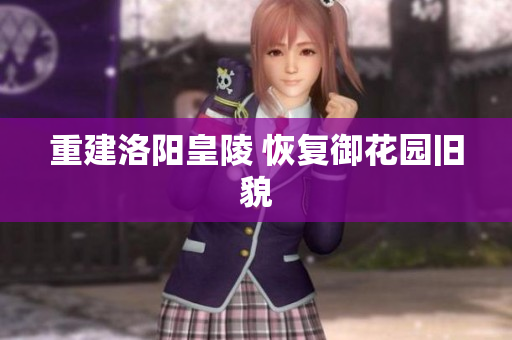 重建洛阳皇陵 恢复御花园旧貌
