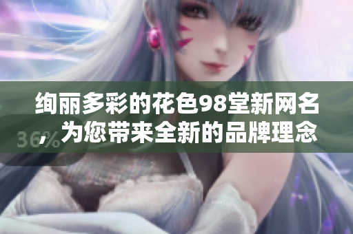 绚丽多彩的花色98堂新网名，为您带来全新的品牌理念