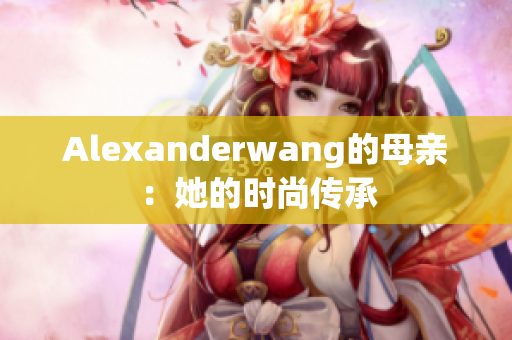 Alexanderwang的母亲：她的时尚传承