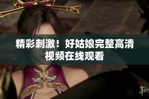 精彩刺激！好姑娘完整高清视频在线观看