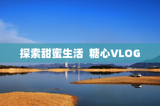探索甜蜜生活  糖心VLOG