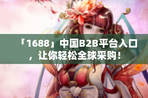 「1688」中国B2B平台入口，让你轻松全球采购！