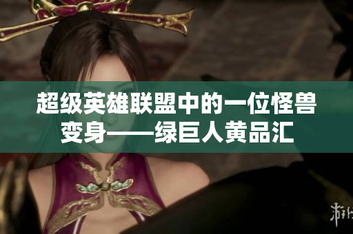 超级英雄联盟中的一位怪兽变身——绿巨人黄品汇