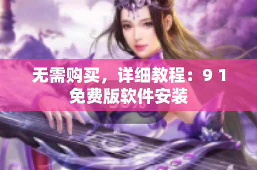 无需购买，详细教程：9 1免费版软件安装