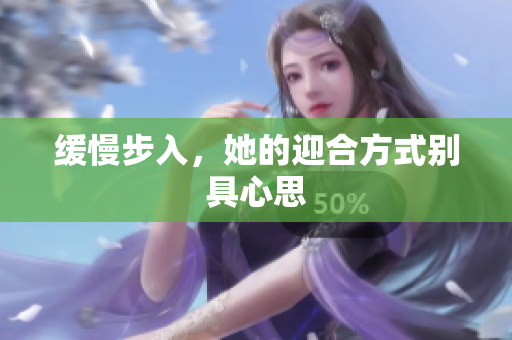 缓慢步入，她的迎合方式别具心思