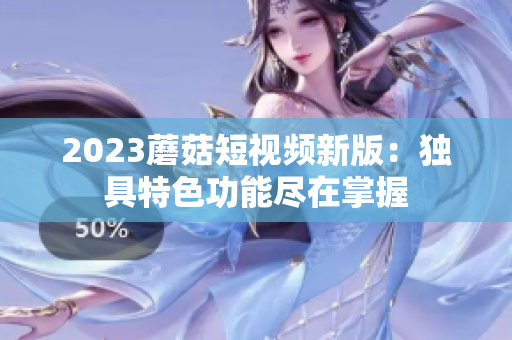 2023蘑菇短视频新版：独具特色功能尽在掌握