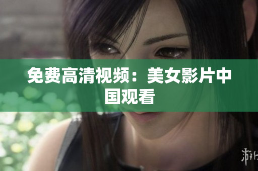 免费高清视频：美女影片中国观看