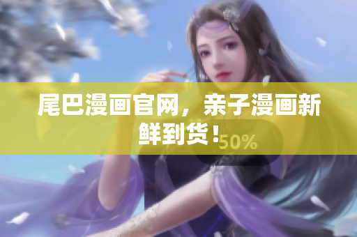 尾巴漫画官网，亲子漫画新鲜到货！