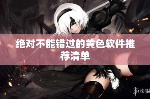绝对不能错过的黄色软件推荐清单