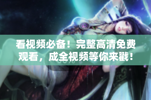 看视频必备！完整高清免费观看，成全视频等你来戳！