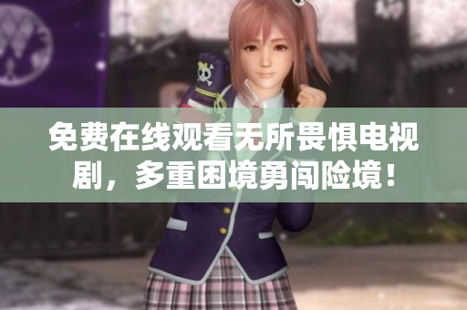 免费在线观看无所畏惧电视剧，多重困境勇闯险境！