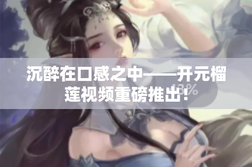 沉醉在口感之中——开元榴莲视频重磅推出！